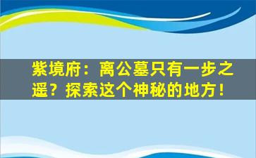 紫境府：离公墓只有一步之遥？探索这个神秘的地方！