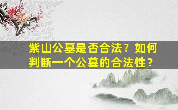 紫山公墓是否合法？如何判断一个公墓的合法性？