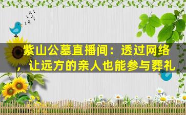 紫山公墓直播间：透过网络，让远方的亲人也能参与葬礼