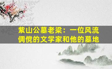 紫山公墓老梁：一位风流倜傥的文学家和他的墓地
