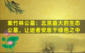 紫竹林公墓：北京最大的生态公墓，让逝者安息于绿色之中