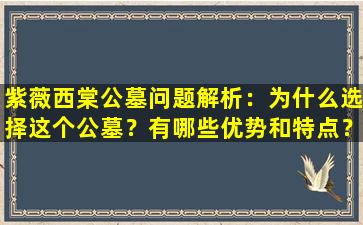 紫薇西棠公墓问题解析：为什么选择这个公墓？有哪些优势和特点？
