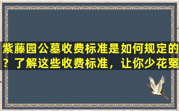 紫藤园公墓收费标准是如何规定的？了解这些收费标准，让你少花冤枉钱！