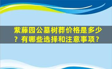 紫藤园公墓树葬价格是多少？有哪些选择和注意事项？