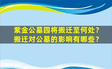 紫金公墓园将搬迁至何处？搬迁对公墓的影响有哪些？