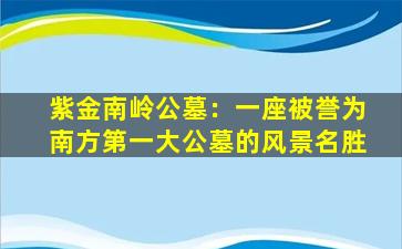 紫金南岭公墓：一座被誉为南方第一大公墓的风景名胜