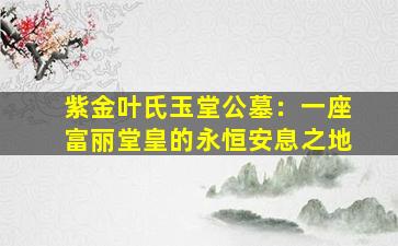 紫金叶氏玉堂公墓：一座富丽堂皇的永恒安息之地