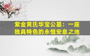 紫金黄氏华宝公墓：一座独具特色的永恒安息之地