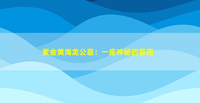 紫金黄海龙公墓：一座神秘的墓园