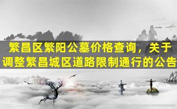 繁昌区繁阳公墓价格查询，关于调整繁昌城区道路限制通行的公告