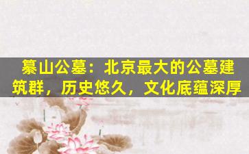 纂山公墓：北京最大的公墓建筑群，历史悠久，文化底蕴深厚