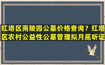 红塔区南陵园公墓价格查询？红塔区农村公益性公墓管理拟月底听证
