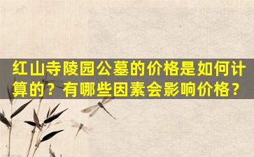 红山寺陵园公墓的价格是如何计算的？有哪些因素会影响价格？
