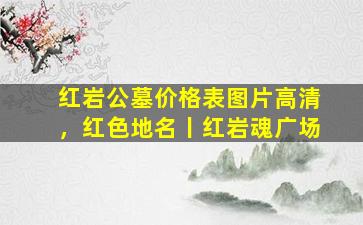 红岩公墓价格表图片高清，红色地名丨红岩魂广场