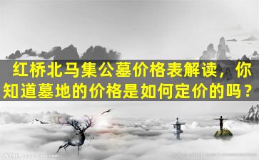 红桥北马集公墓价格表解读，你知道墓地的价格是如何定价的吗？