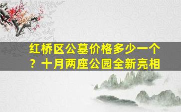 红桥区公墓价格多少一个？十月两座公园全新亮相