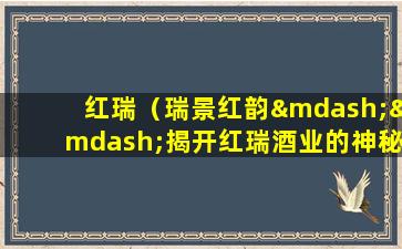 红瑞（瑞景红韵——揭开红瑞酒业的神秘面纱）