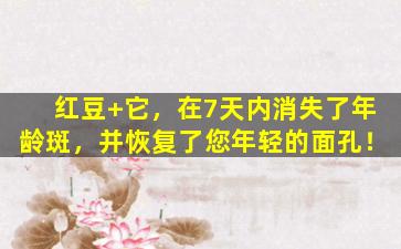 红豆+它，在7天内消失了年龄斑，并恢复了您年轻的面孔！
