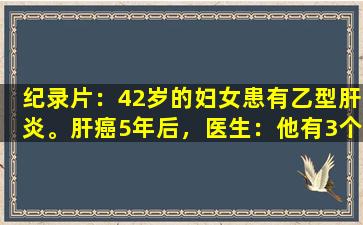 纪录片：42岁的妇女患有乙型肝炎。肝癌5年后，医生：他有3个不良习惯