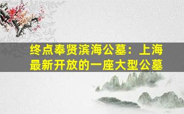 终点奉贤滨海公墓：上海最新开放的一座大型公墓