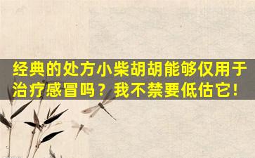 经典的处方小柴胡胡能够仅用于治疗感冒吗？我不禁要低估它！