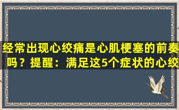 经常出现心绞痛是心肌梗塞的前奏吗？提醒：满足这5个症状的心绞痛是危险的