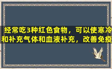 经常吃3种红色食物，可以使寒冷和补充气体和血液补充，改善免疫力，这比服用补品更好