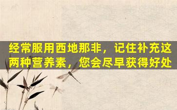 经常服用西地那非，记住补充这两种营养素，您会尽早获得好处