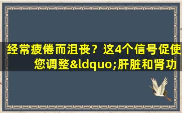 经常疲倦而沮丧？这4个信号促使您调整“肝脏和肾功能”
