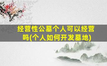 经营性公墓个人可以经营吗(个人如何开发墓地)