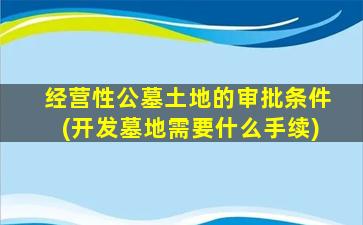 经营性公墓土地的审批条件(开发墓地需要什么手续)