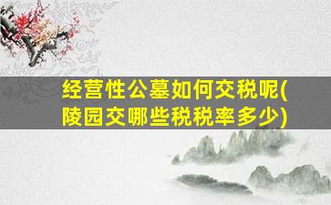 经营性公墓如何交税呢(陵园交哪些税税率多少)