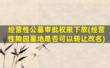 经营性公墓审批权限下放(经营性陵园墓地是否可以转让改名)