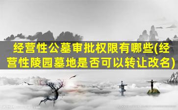 经营性公墓审批权限有哪些(经营性陵园墓地是否可以转让改名)