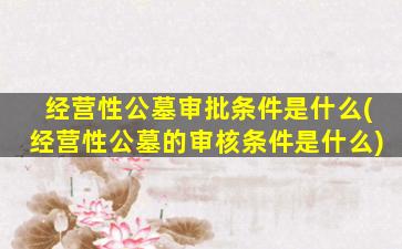 经营性公墓审批条件是什么(经营性公墓的审核条件是什么)
