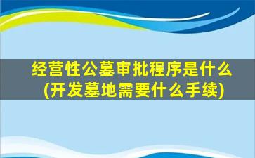 经营性公墓审批程序是什么(开发墓地需要什么手续)