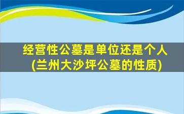 经营性公墓是单位还是个人(兰州大沙坪公墓的性质)