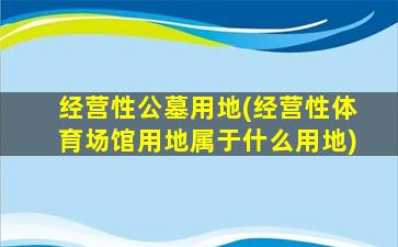 经营性公墓用地(经营性体育场馆用地属于什么用地)