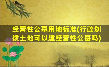 经营性公墓用地标准(行政划拨土地可以建经营性公墓吗)
