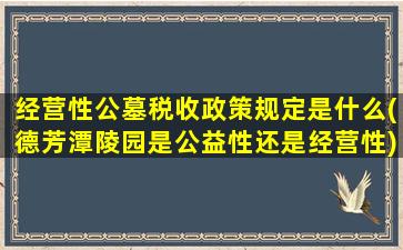 经营性公墓税收政策规定是什么(德芳潭陵园是公益性还是经营性)