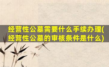 经营性公墓需要什么手续办理(经营性公墓的审核条件是什么)