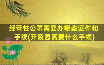 经营性公墓需要办哪些证件和手续(开陵园需要什么手续)