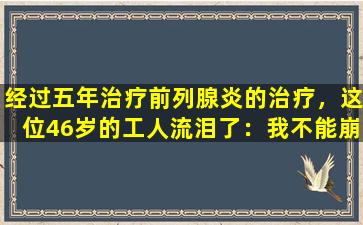 经过五年治疗前列腺炎的治疗，这位46岁的工人流泪了：我不能崩溃，孩子还年轻！