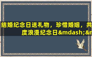 结婚纪念日送礼物，珍惜婚姻，共度浪漫纪念日——结婚纪念日礼物推荐