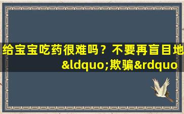 给宝宝吃药很难吗？不要再盲目地“欺骗”宝宝吃药了。学会这些小技巧，让宝宝乖乖吃药。