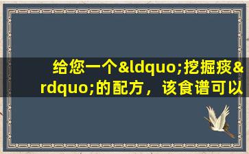 给您一个“挖掘痰”的配方，该食谱可以清除肺部并在顶部湿润，并加强脾脏并在底部沥干潮湿。