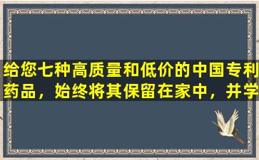 给您七种高质量和低价的中国专利药品，始终将其保留在家中，并学会使整个家庭受益