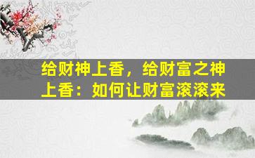 给财神上香，给财富之神上香：如何让财富滚滚来