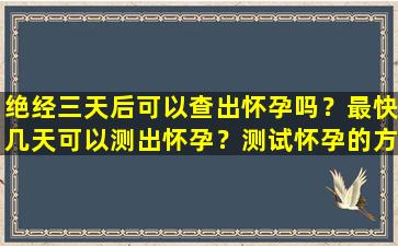 绝经三天后可以查出怀孕吗？最快几天可以测出怀孕？测试怀孕的方法有哪些？