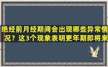 绝经前月经期间会出现哪些异常情况？这3个现象表明更年期即将来临